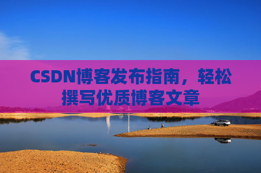 CSDN博客发布指南，轻松撰写优质博客文章