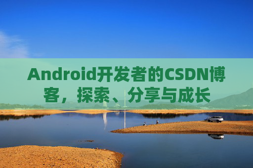 Android开发者的CSDN博客，探索、分享与成长